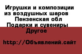 Игрушки и композиции из воздушных шаров. - Пензенская обл. Подарки и сувениры » Другое   